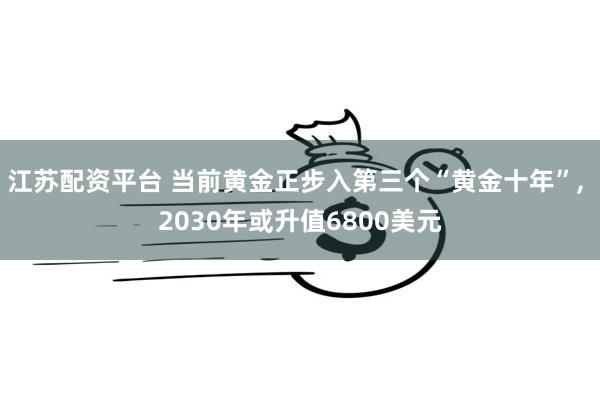 江苏配资平台 当前黄金正步入第三个“黄金十年”, 2030年或升值6800美元