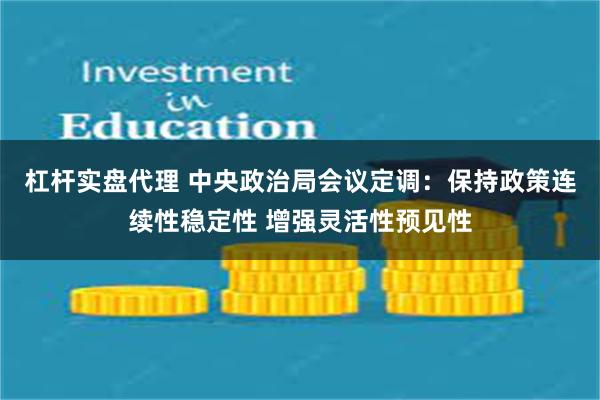 杠杆实盘代理 中央政治局会议定调：保持政策连续性稳定性 增强灵活性预见性