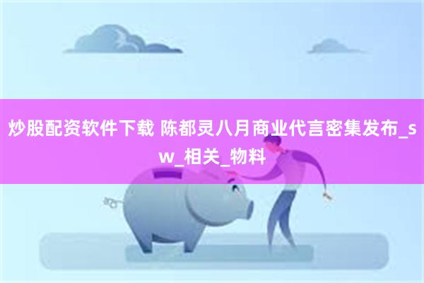 炒股配资软件下载 陈都灵八月商业代言密集发布_sw_相关_物料