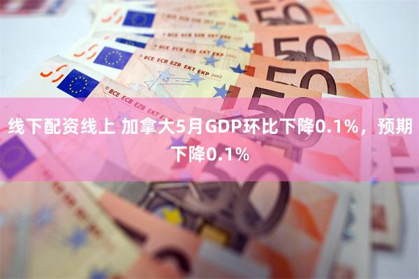 线下配资线上 加拿大5月GDP环比下降0.1%，预期下降0.1%