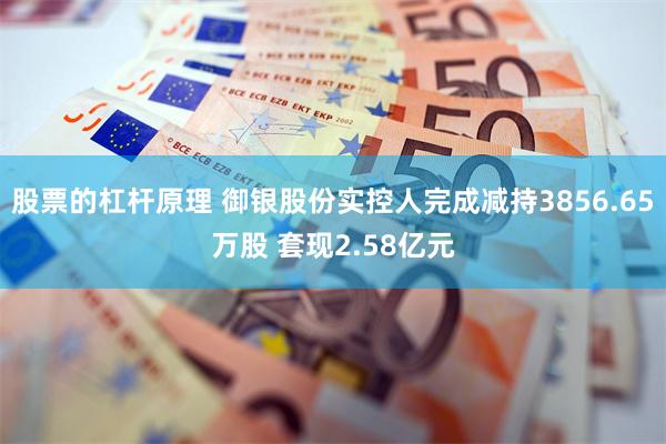 股票的杠杆原理 御银股份实控人完成减持3856.65万股 套现2.58亿元