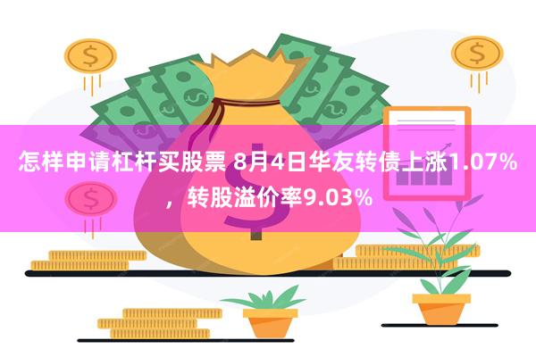 怎样申请杠杆买股票 8月4日华友转债上涨1.07%，转股溢价率9.03%
