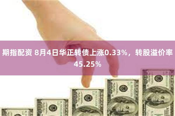 期指配资 8月4日华正转债上涨0.33%，转股溢价率45.25%