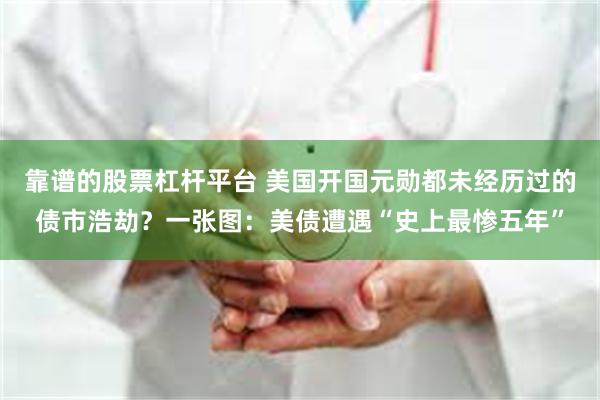 靠谱的股票杠杆平台 美国开国元勋都未经历过的债市浩劫？一张图：美债遭遇“史上最惨五年”