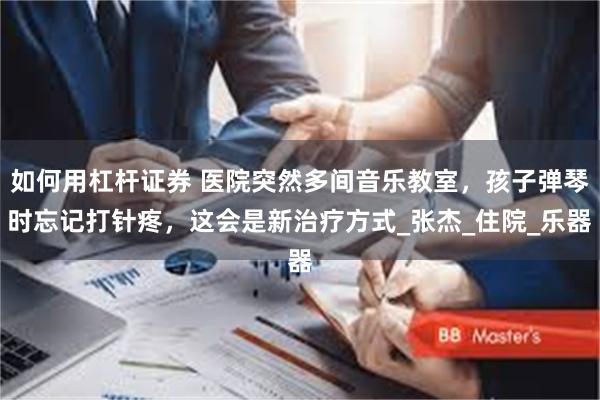 如何用杠杆证券 医院突然多间音乐教室，孩子弹琴时忘记打针疼，这会是新治疗方式_张杰_住院_乐器