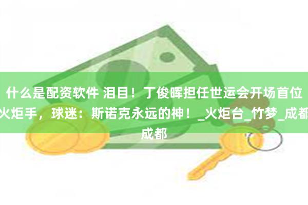 什么是配资软件 泪目！丁俊晖担任世运会开场首位火炬手，球迷：斯诺克永远的神！_火炬台_竹梦_成都