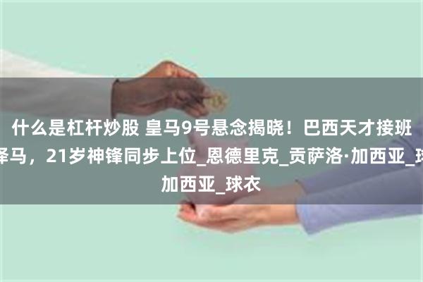 什么是杠杆炒股 皇马9号悬念揭晓！巴西天才接班本泽马，21岁神锋同步上位_恩德里克_贡萨洛·加西亚_球衣