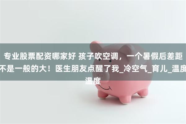 专业股票配资哪家好 孩子吹空调，一个暑假后差距不是一般的大！医生朋友点醒了我_冷空气_育儿_温度