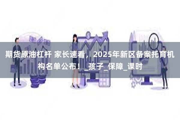 期货原油杠杆 家长速看，2025年新区备案托育机构名单公布！_孩子_保障_课时