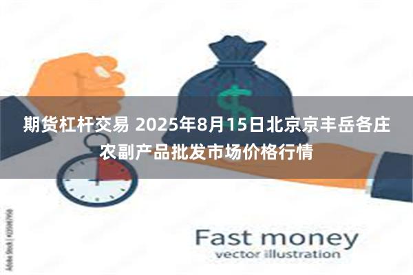 期货杠杆交易 2025年8月15日北京京丰岳各庄农副产品批发市场价格行情