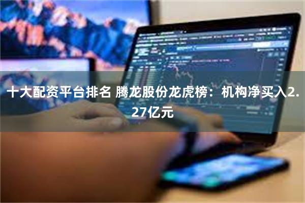 十大配资平台排名 腾龙股份龙虎榜：机构净买入2.27亿元