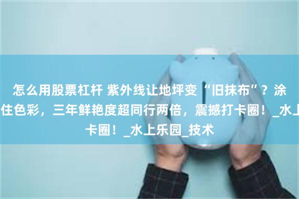 怎么用股票杠杆 紫外线让地坪变 “旧抹布”？涂美耐候性锁住色彩，三年鲜艳度超同行两倍，震撼打卡圈！_水上乐园_技术
