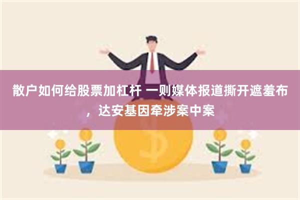 散户如何给股票加杠杆 一则媒体报道撕开遮羞布，达安基因牵涉案中案