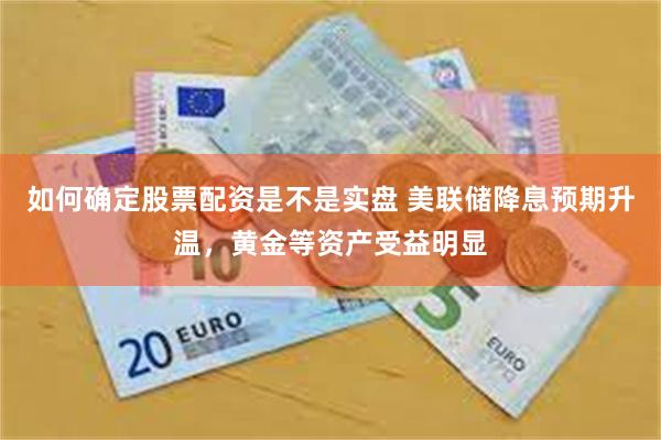 如何确定股票配资是不是实盘 美联储降息预期升温，黄金等资产受益明显