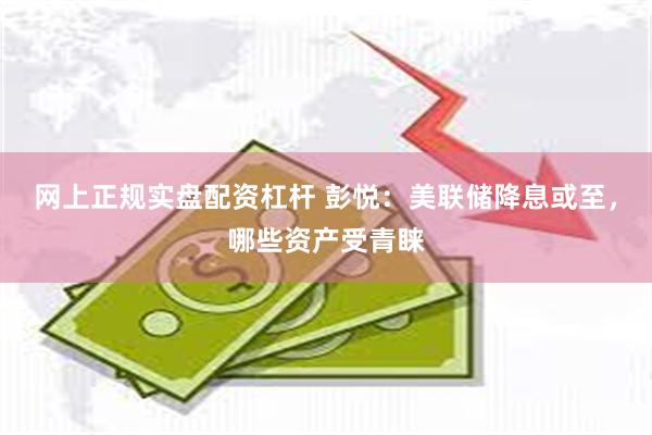 网上正规实盘配资杠杆 彭悦：美联储降息或至，哪些资产受青睐