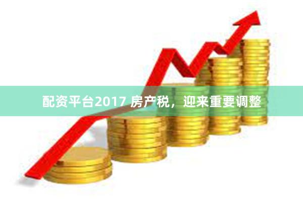 配资平台2017 房产税,迎来重要调整