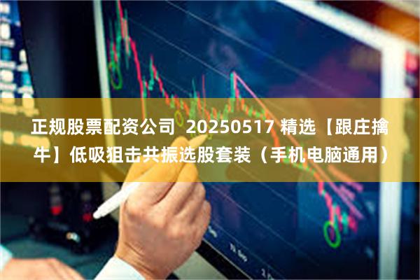 正规股票配资公司  20250517 精选【跟庄擒牛】低吸狙击共振选股套装（手机电脑通用）